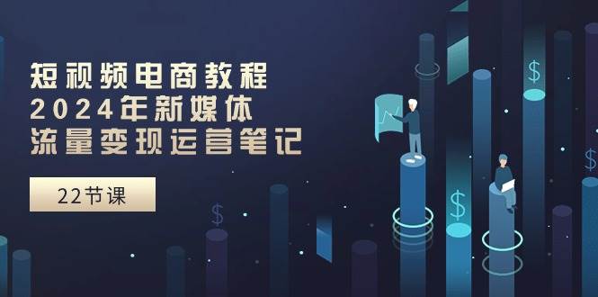 短视频电商教程：2024年新媒体流量变现运营笔记（25节课）-千寻创业网