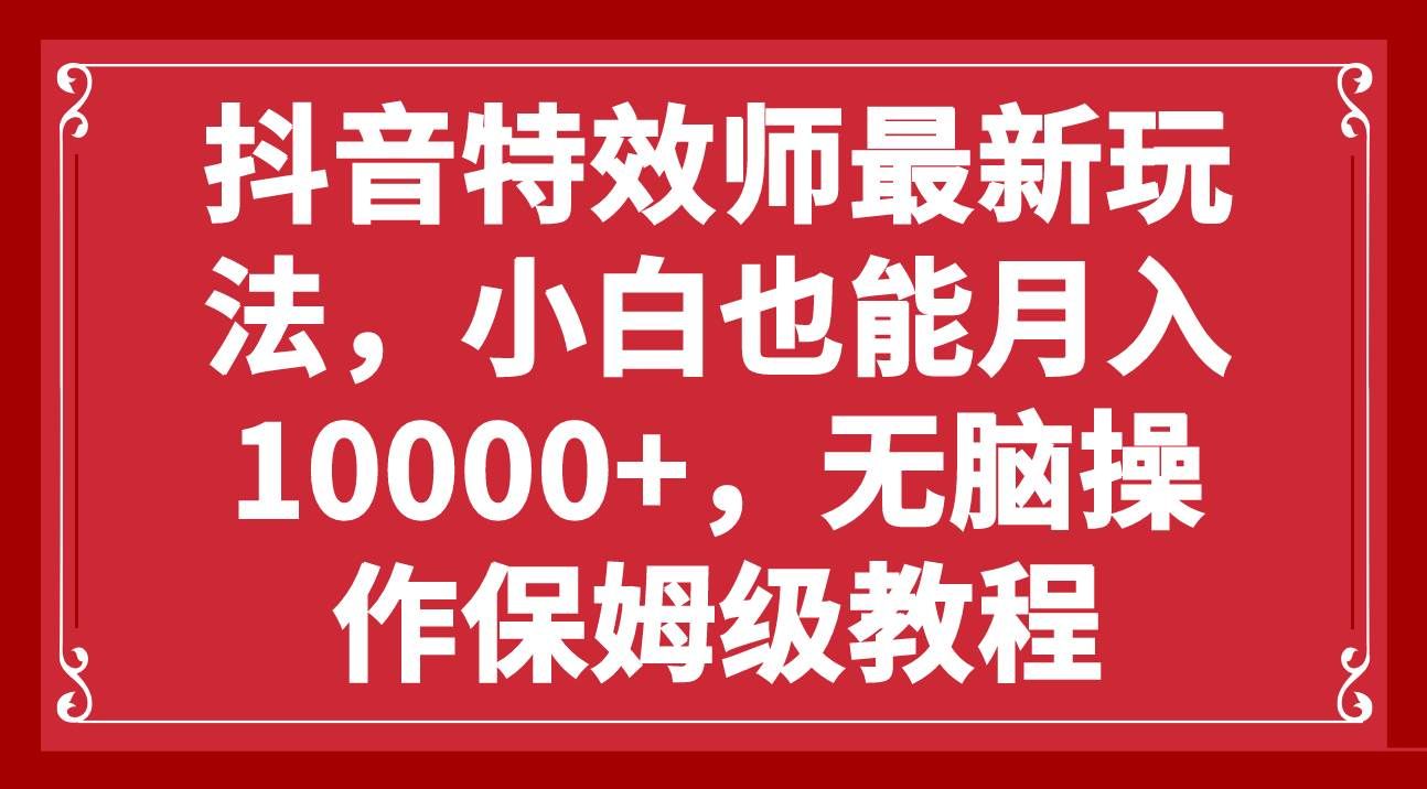 （7897期）抖音特效师最新玩法，小白也能月入10000+，无脑操作保姆级教程-千寻创业网