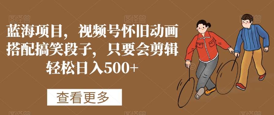 蓝海项目，视频号怀旧动画搭配搞笑段子，只要会剪辑轻松日入500+【揭秘】-千寻创业网