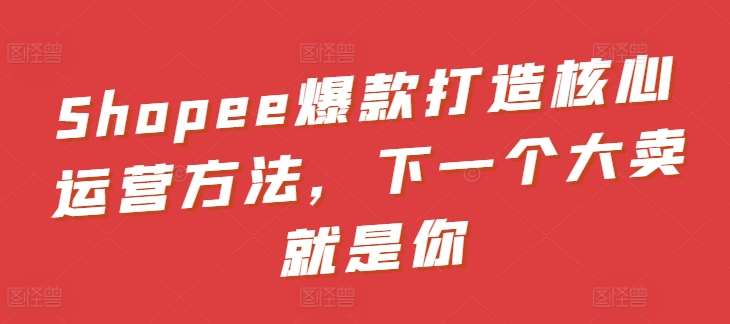 Shopee爆款打造核心运营方法，下一个大卖就是你-千寻创业网