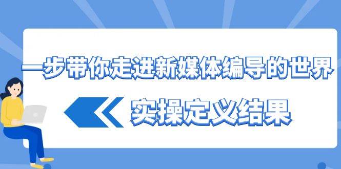 一步带你走进新媒体编导的世界，实操定义结果（17节课）-千寻创业网