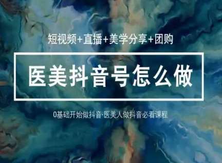 玩转医美抖音短视频与直播，36堂网课学逻辑(短视频+直播+美学分享+团购)-千寻创业网