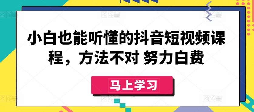 小白也能听懂的抖音短视频课程，方法不对 努力白费-千寻创业网