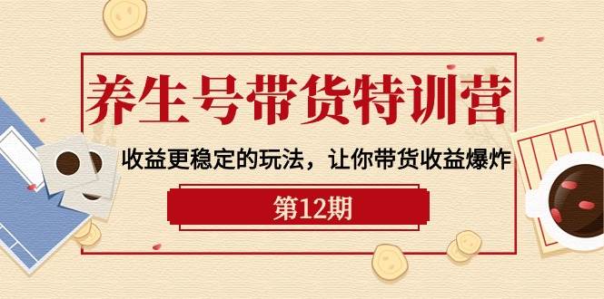 （10110期）养生号带货特训营【12期】收益更稳定的玩法，让你带货收益爆炸-9节直播课-千寻创业网