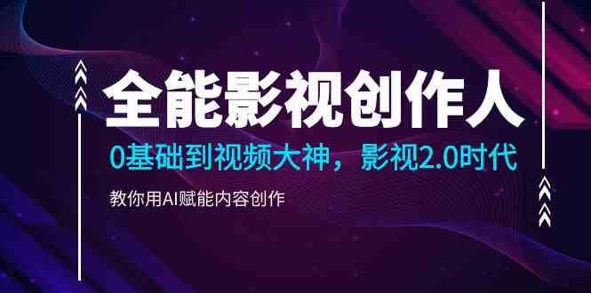 全能影视创作人，0基础到视频大神，影视2.0时代，教你用AI赋能内容创作-千寻创业网