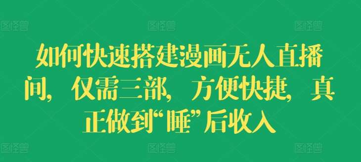 如何快速搭建漫画无人直播间，仅需三部，方便快捷，真正做到“睡”后收入【揭秘】-千寻创业网