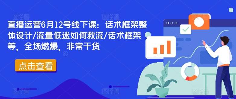 直播运营6月12号线下课：话术框架整体设计/流量低迷如何救流/话术框架等，全场燃爆，非常干货-千寻创业网
