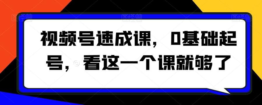 视频号速成课，​0基础起号，看这一个课就够了-千寻创业网