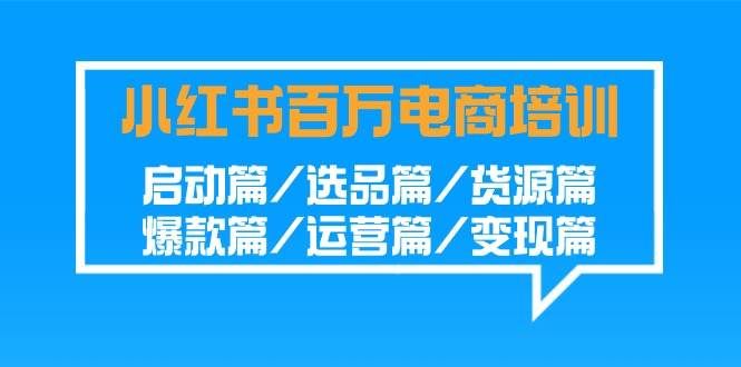 （9206期）小红书-百万电商培训班：启动篇/选品篇/货源篇/爆款篇/运营篇/变现篇-千寻创业网