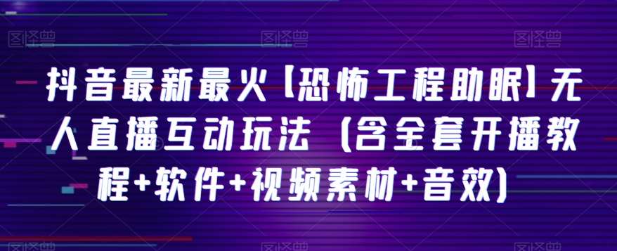 抖音最新最火【恐怖工程助眠】无人直播互动玩法（含全套开播教程+软件+视频素材+音效）-千寻创业网