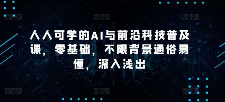 人人可学的AI与前沿科技普及课，零基础，不限背景通俗易懂，深入浅出-千寻创业网