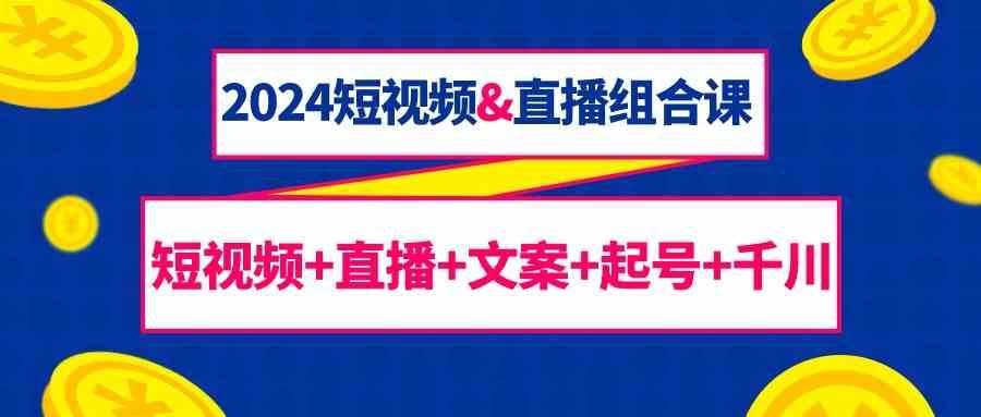 2024短视频&直播组合课：短视频+直播+文案+起号+千川（67节课）-千寻创业网