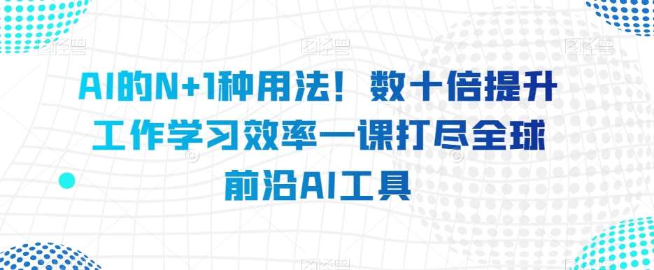 AI的N+1种用法！数十倍提升工作学习效率一课打尽全球前沿AI工具-千寻创业网