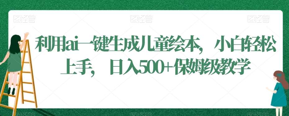利用ai一键生成儿童绘本，小白轻松上手，日入500+保姆级教学【揭秘】-千寻创业网