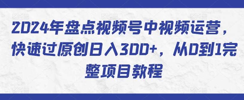2024年盘点视频号中视频运营，快速过原创日入300+，从0到1完整项目教程-千寻创业网