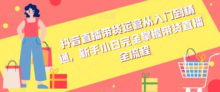 抖音直播带货运营从入门到精通，新手小白完全掌握带货直播全流程-千寻创业网