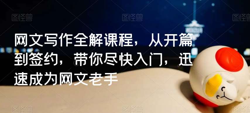 网文写作全解课程，从开篇到签约，带你尽快入门，迅速成为网文老手-千寻创业网