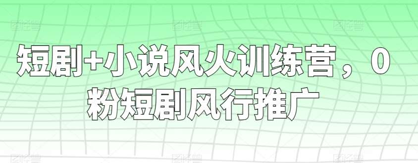 短剧+小说风火训练营，0粉短剧风行推广-千寻创业网