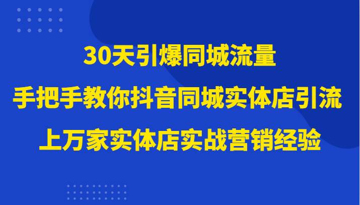 30天引爆同城流量，上万家实体店实战营销经验大佬手把手教你抖音同城实体店引流-千寻创业网