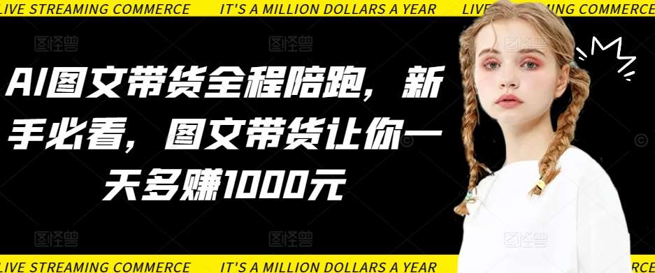 AI图文带货全程陪跑，新手必看，图文带货让你一天多赚1000元-千寻创业网