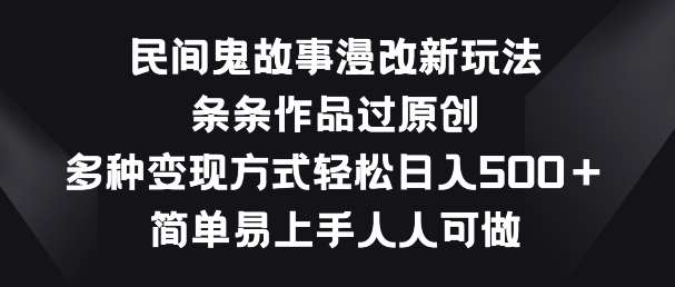 民间鬼故事漫改新玩法，条条作品过原创，多种变现方式，简单易上手人人可做【揭秘】-千寻创业网