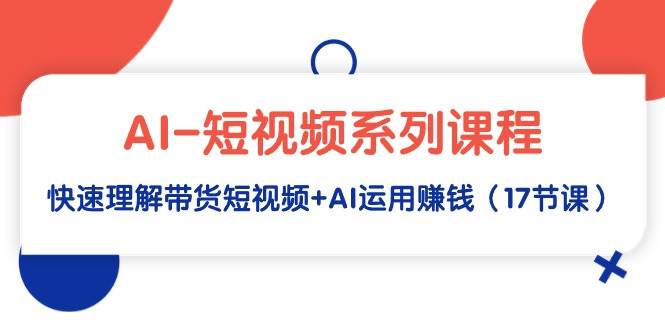 （9315期）AI-短视频系列课程，快速理解带货短视频+AI运用赚钱（17节课）-千寻创业网