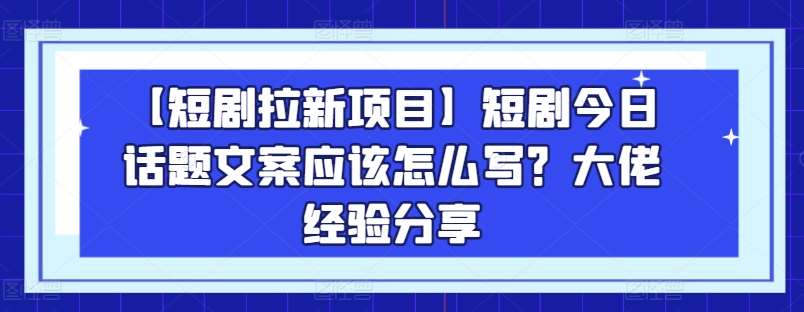【短剧拉新项目】短剧今日话题文案应该怎么写？大佬经验分享-千寻创业网
