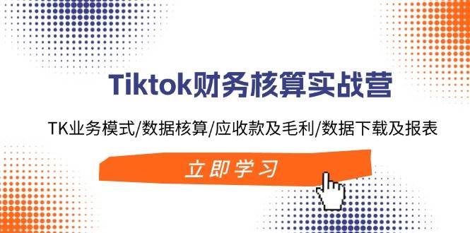 （11978期）Tiktok财务核算实战营：TK业务模式/数据核算/应收款及毛利/数据下载及报表-千寻创业网
