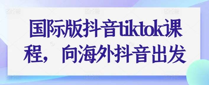 国际版抖音tiktok课程，向海外抖音出发-千寻创业网