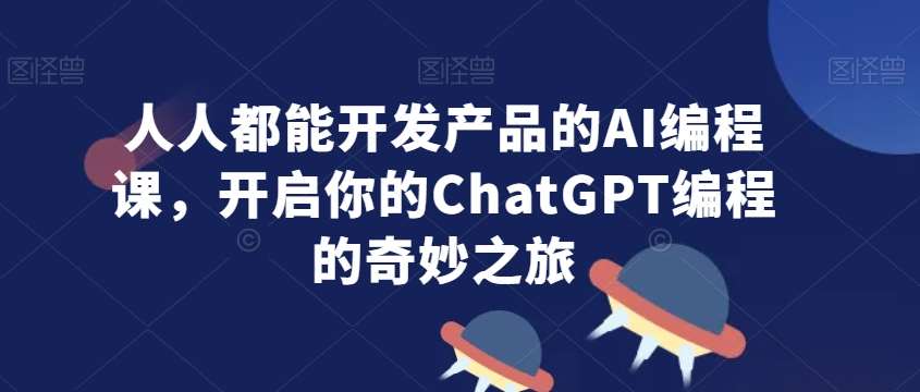 人人都能开发产品的AI编程课，开启你的ChatGPT编程的奇妙之旅-千寻创业网