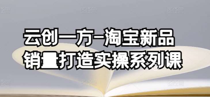 云创一方-淘宝新品销量打造实操系列课，基础销量打造(4课程)+补单渠道分析(4课程)-千寻创业网