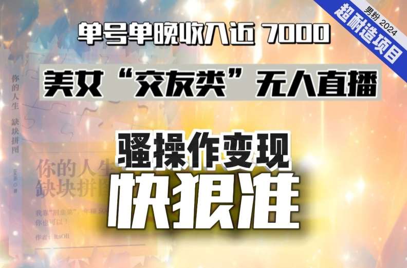 美女“交友类”无人直播，变现快、狠、准，单号单晚收入近7000。2024，超耐造“男粉”变现项目-千寻创业网