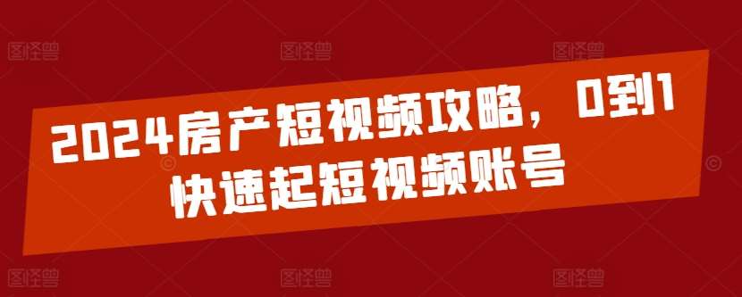 2024房产短视频攻略，0到1快速起短视频账号-千寻创业网
