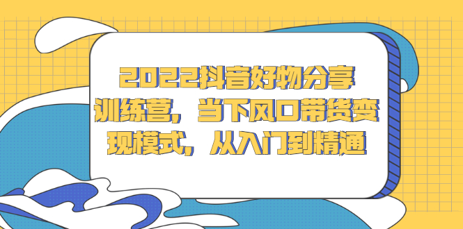 2022抖音好物分享训练营，当下风口带货变现模式，从入门到精通-千寻创业网