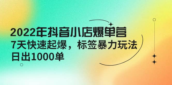 2022年抖音小店爆单营【更新10月】 7天快速起爆 标签玩法-千寻创业网