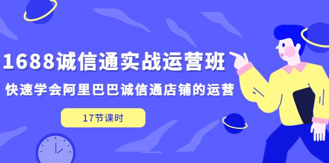 1688诚信通实战运营班，快速学会阿里巴巴诚信通店铺的运营(17节课)-千寻创业网