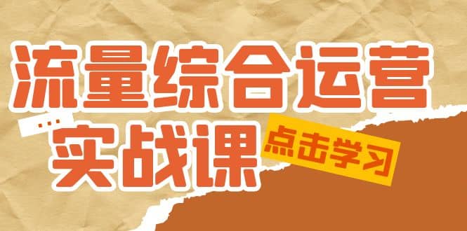 流量综合·运营实战课：短视频、本地生活、个人IP知识付费、直播带货运营-千寻创业网