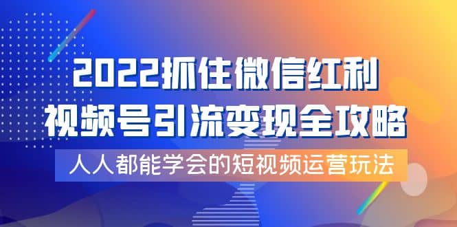 2022抓住微信红利，视频号引流变现全攻略，人人都能学会的短视频运营玩法-千寻创业网