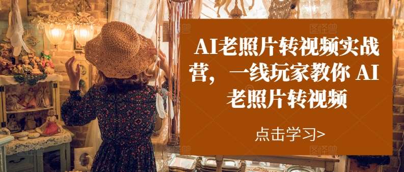 AI老照片转视频实战营，一线玩家教你AI老照片转视频-千寻创业网