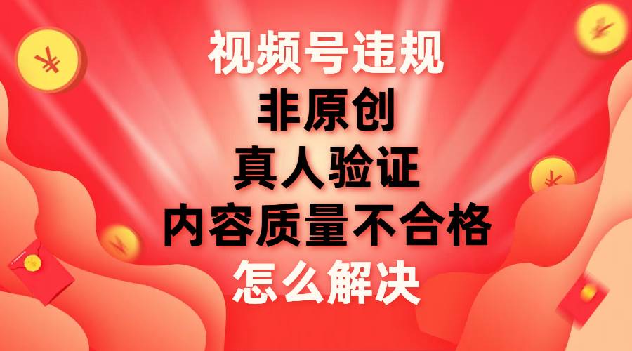 （7692期）视频号【非原创，内容质量不合格，真人验证】违规怎么解决-千寻创业网