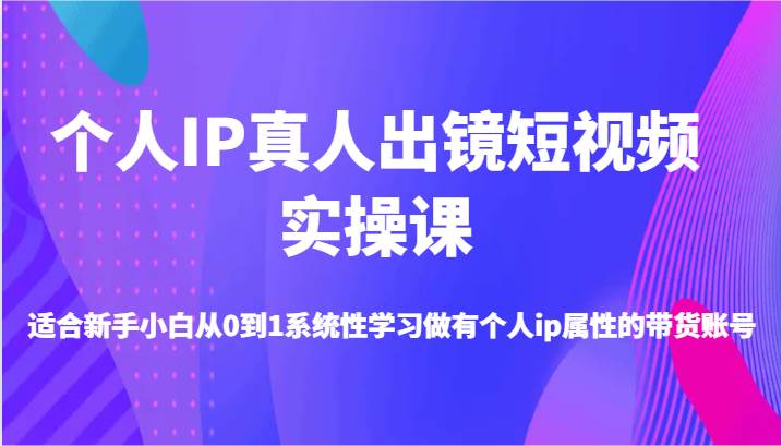 个人IP真人出镜短视频实操课-适合新手小白从0到1系统性学习做有个人ip属性的带货账号-千寻创业网