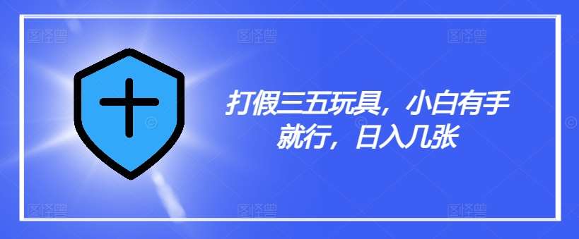 打假三五玩具，小白有手就行，日入几张【仅揭秘】-千寻创业网