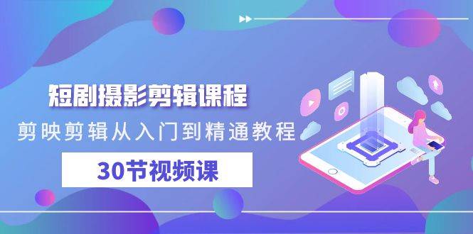 短剧摄影剪辑课程，剪映剪辑从入门到精通教程（30节视频课）-千寻创业网