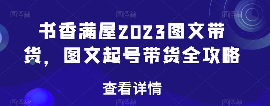 书香满屋2023图文带货，图文起号带货全攻略-千寻创业网