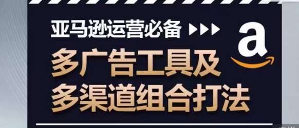 亚马逊运营必备，多广告工具及多渠道组合打法-千寻创业网