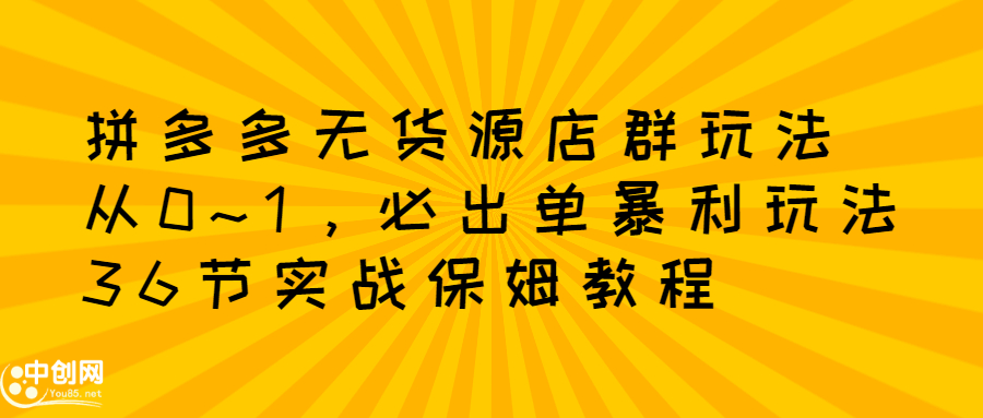 拼多多无货源店群玩法：从0~1，36节实战保姆教程，​极速起店必出单-千寻创业网