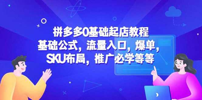 拼多多0基础起店教程：基础公式，流量入口，爆单，SKU布局，推广必学等等-千寻创业网