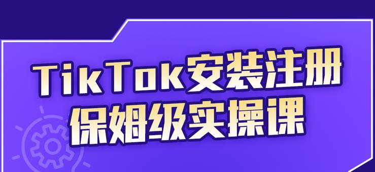 TikTok安装注册保姆级实操课，tiktok账号注册0失败，提高你的账号运营段位-千寻创业网