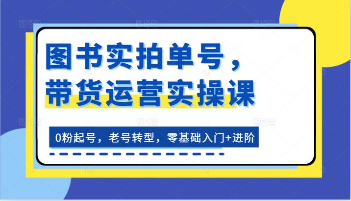 图书实拍单号，带货运营实操课：0粉起号，老号转型，零基础入门+进阶-千寻创业网