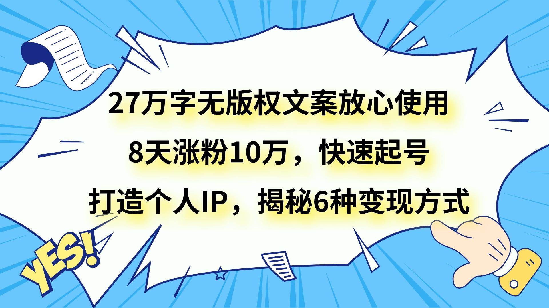 27万字无版权文案放心使用，8天涨粉10万，快速起号，打造个人IP，揭秘6种变现方式-千寻创业网